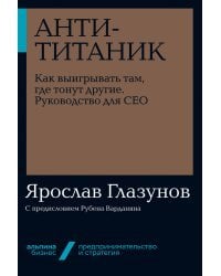 Анти-Титаник. Как выигрывать там, где тонут другие. Руководство для CEO