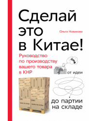 Сделай это в Китае!. Руководство по производству вашего товара в КНР: от идеи до партии на складе