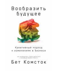 Вообразить будущее. Креативный подход к изменениям в бизнесе