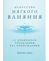 Искусство мягкого влияния.12 принципов управления без принуждения