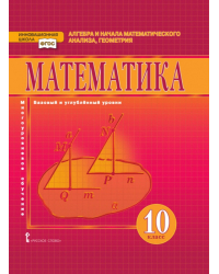 Математика: алгебра и начала математического анализа, геометрия: учебник для 10 класса общеобразовательных организаций. Базовый и углублённый уровни