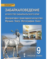 Забайкаловедение. Искусство Забайкальского края. Декоративно-прикладное искусство. Музыка. Театр. Фотография. Кино: учебное пособие для 9 класса общеобразовательных организаций