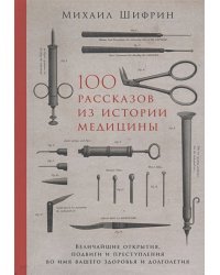 100 рассказов из истории медицины:Величайшие открытия,подвиги и преступления во имя вашего здор