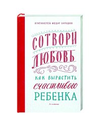 Сотвори любовь.Как вырастить счастливого ребенка (16+)