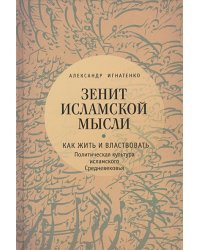 Зенит исламской мысли.Т.1.Как жить и властвовать:политическая культура исламского Сред