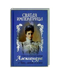 Святая императрица:Страстотерпица царица Александра о Боге,любви и семье