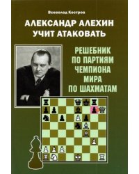 Александр Алехин учит атаковать.Решебник по партиям чемпиона мира по шахматам