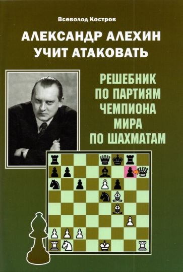 Александр Алехин учит атаковать.Решебник по партиям чемпиона мира по шахматам