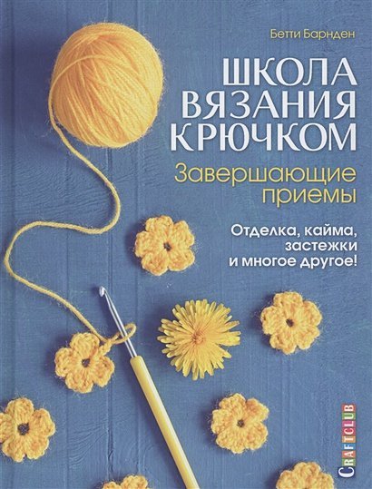 Школа вязания крючком.Завершающие приемы.Отделка,кайма,застежки и многое другое!