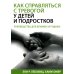 Как справляться с тревогой у детей и подростков. Руководство для близких и родных