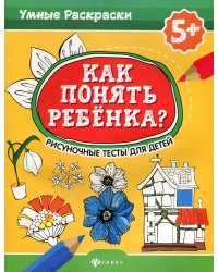 Как понять ребенка?: рисуночные тесты для детей.5+ 2-е изд