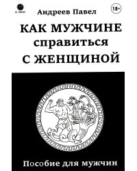 Как мужчине справиться с женщиной. Пособие для мужчин