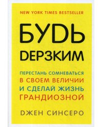 Будь дерзким! Перестань сомневаться в своем величии и сделай жизнь грандиозной