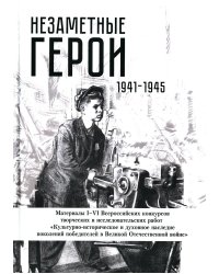 Незаметные герои 1941-1945: материалы I-IV Всероссийских конкурсов творческих и исследовательских работ