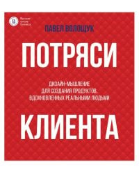 Потряси клиента: дизайн-мышление для создания продуктов, вдохновленных реальными людьми