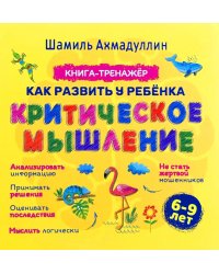 Как развить у ребенка критическое мышление. Книга-тренажер 6-9 лет