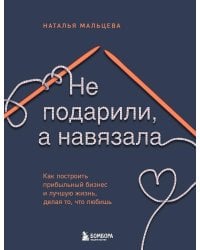 Не подарили, а навязала. Как построить бизнес и лучшую жизнь, делая то, что любишь