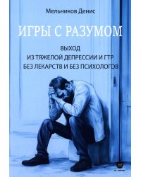 Игры с разумом. Выход из тяжелой депрессии и ГТР без лекарств и без психологов