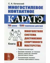 Многостилевое контактное каратэ: Многолетняя система достижения спортивного мастерства. Книга 1: Теоретический курс. Базовая техника: от техники белого пояса до техники фиолетового пояса. Усложненная техника: техника коричневого пояса