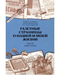 Газетные страницы о нашей и моей жизни. Т. 3 (1990-2020)