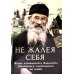 Не жалея себя. Жизнь архимандрита Нафанаила (Поспелова), рассказанная им самим