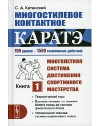 Многостилевое контактное каратэ: Многолетняя система достижения спортивного мастерства. Книга 1: Теоретический курс. Базовая техника: от техники белого пояса до техники фиолетового пояса. Усложненная техника: техника коричневого пояса