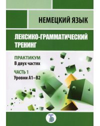 Немецкий язык. Лексико-грамматический тренинг. Практикум. В 2-х частях. Часть 1. Уровни А1-B2