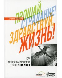 Прощай, страдание! Здравствуй, жизнь! Как перепрограммировать сознание на успех