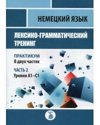 Немецкий язык. Лексико-грамматический тренинг. Практикум. В 2-х частях. Часть 2. Уровни А1-С1