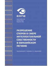 Разрешение споров в сфере интеллектуальной собственности в евразийском регионе: коллективная монография