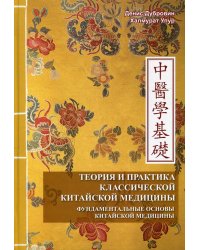 Теория и практика классической китайской медицины. Том 1. Фундаментальные основы