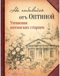 Не отбивайся отъ Оптиной. Утешения Оптинских старцев