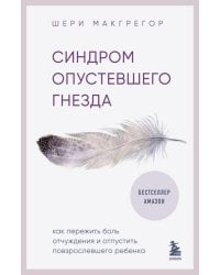 Синдром опустевшего гнезда. Как пережить боль отчуждения и отпустить повзрослевшего ребенка