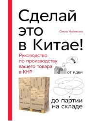 Сделай это в Китае! Руководство по производству вашего товара в КНР: от идеи до партии на складе