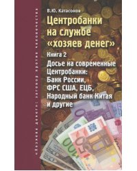 Центробанки на службе &quot;хозяев денег&quot;. Книга 2. Досье на современные Центробанки: Банки России, ФРС США, ЕЦБ, Народный банк Китая и другие