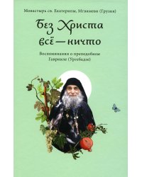 Без Христа всё-ничто.Воспоминания о преподобном Гаврииле