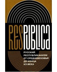 Res Publica. Русский республиканизм от Средневековья до конца XX века