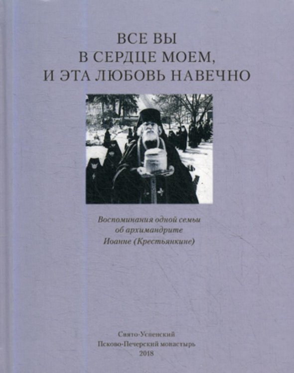 Все вы в сердце моем, и эта любовь навечно. Воспоминания одной семьи об архимандрите Иоанне