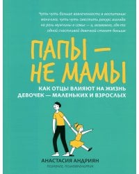 Папы - не мамы. Как отцы влияют на жизнь девочек - маленьких и взрослых