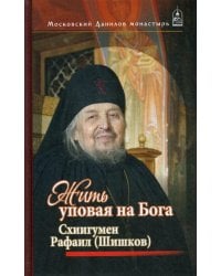 Жить, уповая на Бога. Воспоминания и рассказы о схиигумене Рафаиле (Шишкове) и его наставления