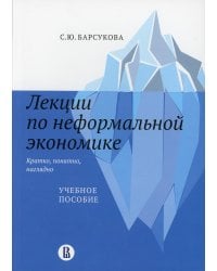 Лекции по неформальной экономике. Кратко, понятно, наглядно. Учебное пособие