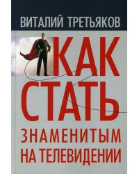 Как стать знаменитым на телевидении. Теория телевидения для всех, кто хочет на нем работать