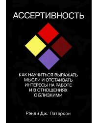 Ассертивность. Как научиться выражать мысли и отстаивать интересы на работе и в отношениях с близк.