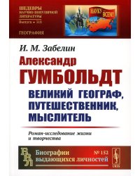 Александр Гумбольдт: великий географ, путешественник, мыслитель. Роман-исследование жизни и творчества. 2-е изд., стер