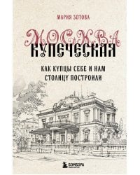 Москва купеческая. Как купцы себе и нам столицу построили