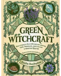 Green Witchcraft. Как открыть для себя магию цветов, трав, деревьев, кристаллов и многое другое. Практическое руководство