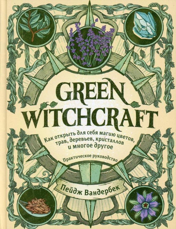 Green Witchcraft. Как открыть для себя магию цветов, трав, деревьев, кристаллов и многое другое. Практическое руководство