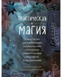 Практическая магия. Руководство для начинающих по кристаллам, гороскопам, энергетическим практикам и заклинаниям