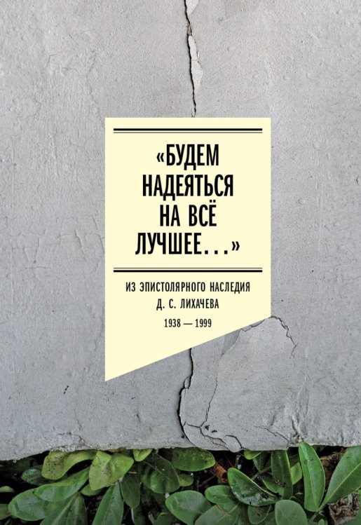 «Будем надеяться на всё лучшее…» Из эпистолярного наследия Д. С. Лихачева. 1938–1999