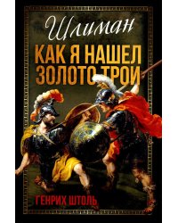 Шлиман. Как я нашел золото Трои